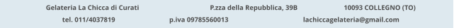 Gelateria La Chicca di Curati 	  		  P.zza della Repubblica, 39B 		  10093 COLLEGNO (TO) tel. 011/4037819			p.iva 09785560013			lachiccagelateria@gmail.com
