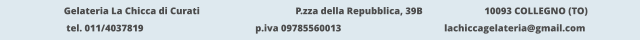 Gelateria La Chicca di Curati 	  		  P.zza della Repubblica, 39B 		  10093 COLLEGNO (TO) tel. 011/4037819			p.iva 09785560013			lachiccagelateria@gmail.com