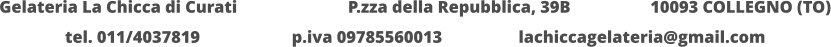 Gelateria La Chicca di Curati 	  		  P.zza della Repubblica, 39B 		  10093 COLLEGNO (TO) tel. 011/4037819			p.iva 09785560013			lachiccagelateria@gmail.com