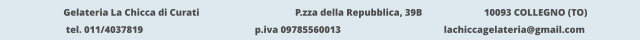 Gelateria La Chicca di Curati 	  		  P.zza della Repubblica, 39B 		  10093 COLLEGNO (TO) tel. 011/4037819			p.iva 09785560013			lachiccagelateria@gmail.com