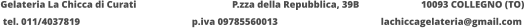 Gelateria La Chicca di Curati 	  		  P.zza della Repubblica, 39B 		  10093 COLLEGNO (TO) tel. 011/4037819			p.iva 09785560013			lachiccagelateria@gmail.com